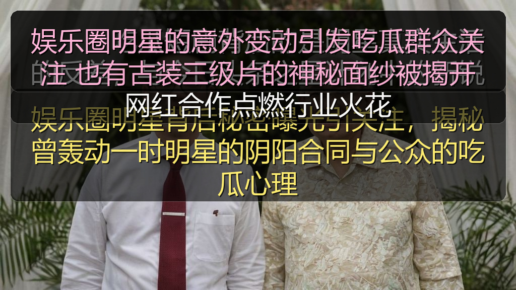 娱乐圈明星的意外变动引发吃瓜群众关注 也有古装三级片的神秘面纱被揭开