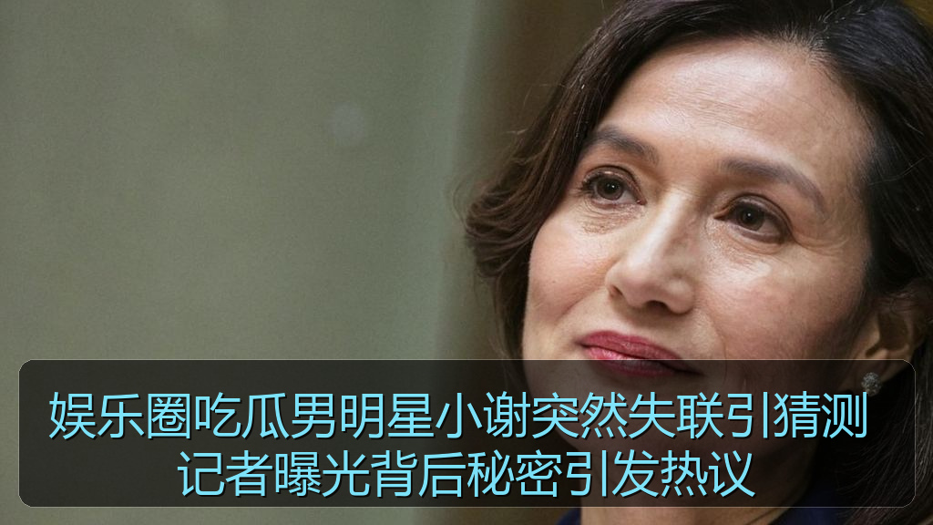 娱乐圈吃瓜男明星小谢突然失联引猜测 记者曝光背后秘密引发热议
