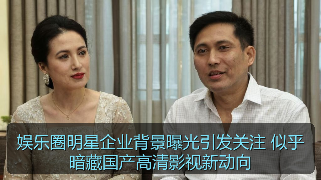 娱乐圈明星企业背景曝光引发关注 似乎暗藏国产高清影视新动向