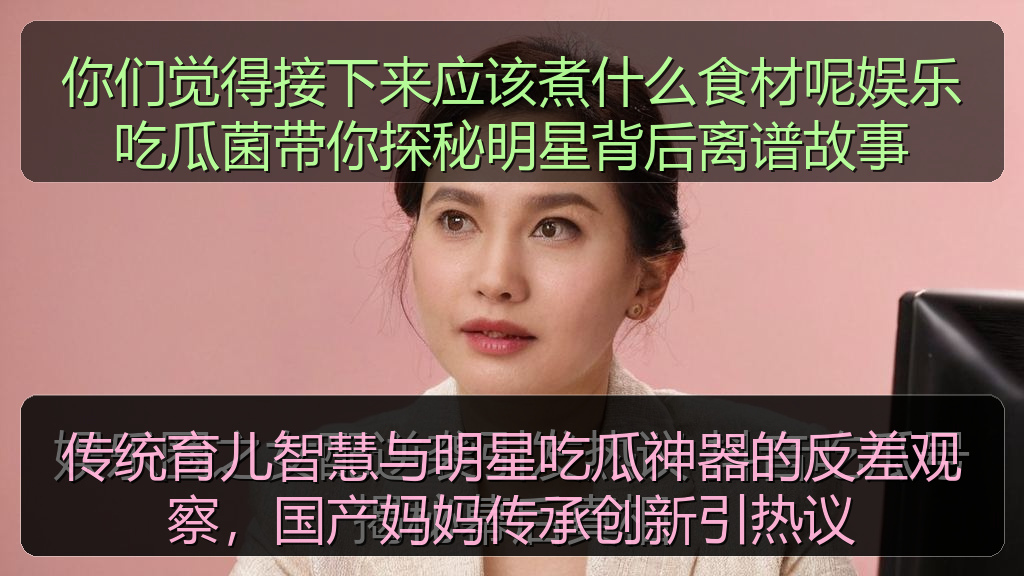 传统育儿智慧与明星吃瓜神器的反差观察，国产妈妈传承创新引热议