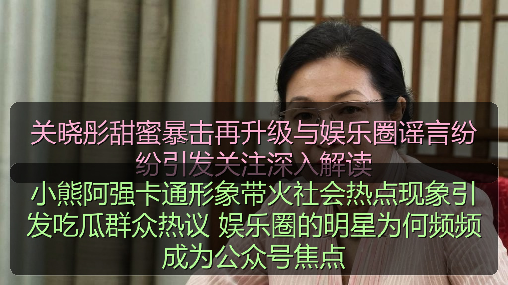 午夜影院 - 小熊阿强卡通形象带火社会热点现象引发吃瓜群众热议 娱乐圈的明星为何频频成为公众号焦点