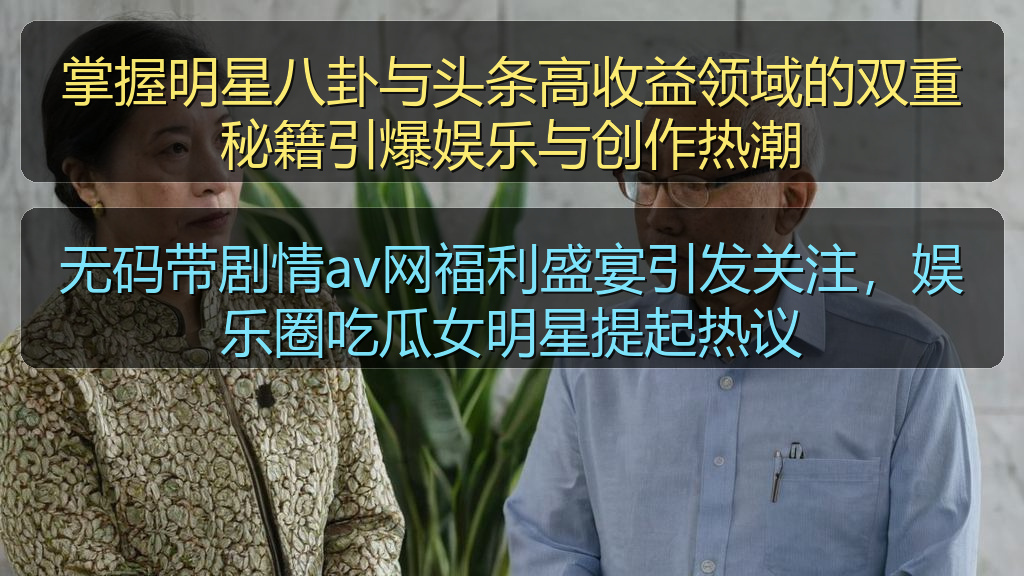 无码带剧情av网福利盛宴引发关注，娱乐圈吃瓜女明星提起热议