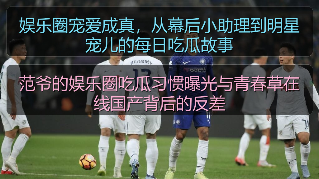 范爷的娱乐圈吃瓜习惯曝光与青春草在线国产背后的反差