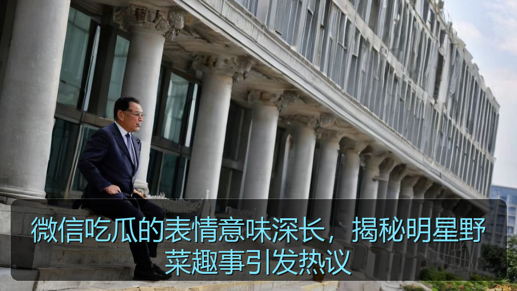 微信吃瓜的表情意味深长，揭秘明星野菜趣事引发热议