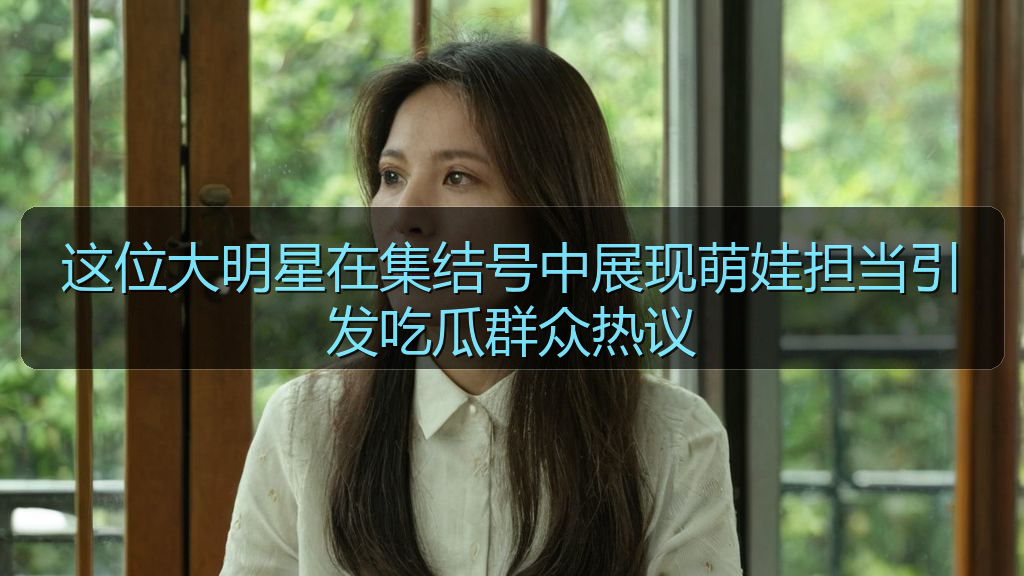 这位大明星在集结号中展现萌娃担当引发吃瓜群众热议